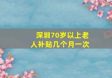 深圳70岁以上老人补贴几个月一次