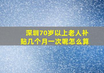 深圳70岁以上老人补贴几个月一次呢怎么算