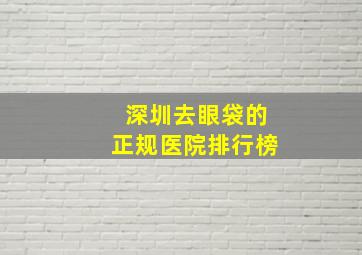 深圳去眼袋的正规医院排行榜