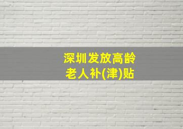 深圳发放高龄老人补(津)贴