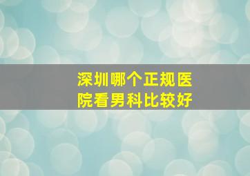 深圳哪个正规医院看男科比较好