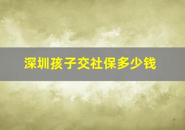 深圳孩子交社保多少钱