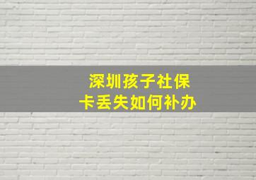 深圳孩子社保卡丢失如何补办