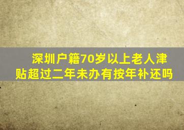 深圳户籍70岁以上老人津贴超过二年未办有按年补还吗