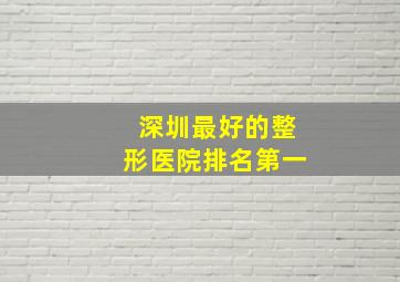 深圳最好的整形医院排名第一