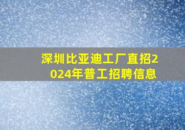 深圳比亚迪工厂直招2024年普工招聘信息