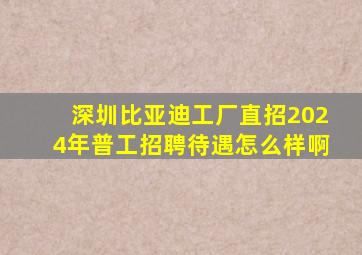 深圳比亚迪工厂直招2024年普工招聘待遇怎么样啊