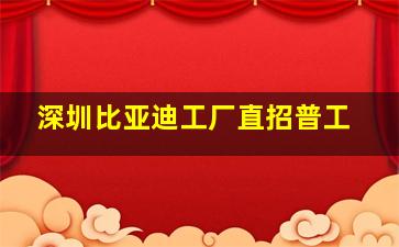 深圳比亚迪工厂直招普工