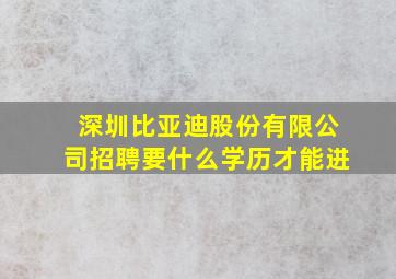 深圳比亚迪股份有限公司招聘要什么学历才能进