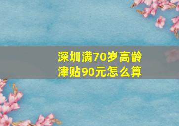 深圳满70岁高龄津贴90元怎么算