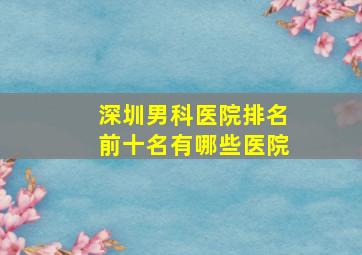 深圳男科医院排名前十名有哪些医院