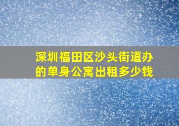 深圳福田区沙头街道办的单身公寓出租多少钱