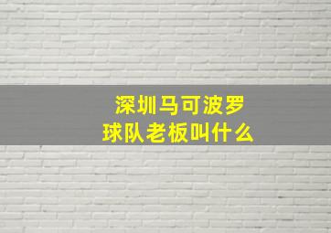 深圳马可波罗球队老板叫什么