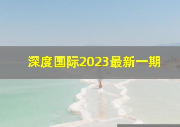 深度国际2023最新一期