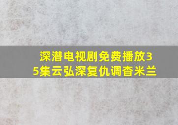 深潜电视剧免费播放35集云弘深复仇调杳米兰