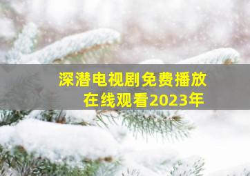 深潜电视剧免费播放在线观看2023年