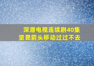 深潜电视连续剧40集坚昆箭头移动过过不去