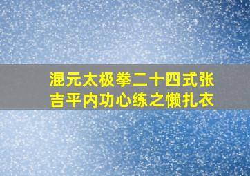 混元太极拳二十四式张吉平内功心练之懒扎衣