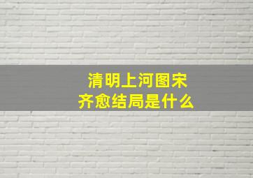 清明上河图宋齐愈结局是什么