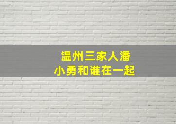 温州三家人潘小勇和谁在一起