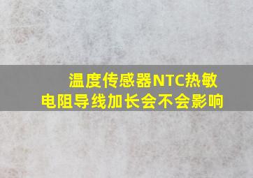 温度传感器NTC热敏电阻导线加长会不会影响