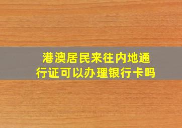 港澳居民来往内地通行证可以办理银行卡吗