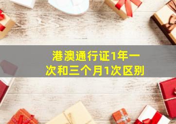 港澳通行证1年一次和三个月1次区别