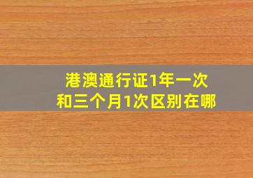 港澳通行证1年一次和三个月1次区别在哪