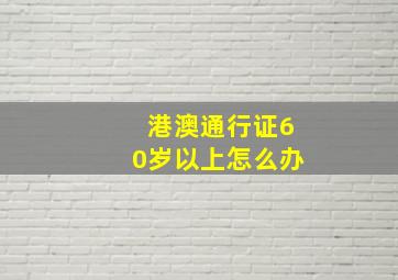 港澳通行证60岁以上怎么办