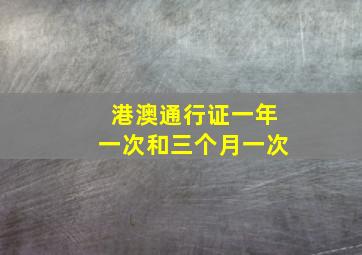 港澳通行证一年一次和三个月一次