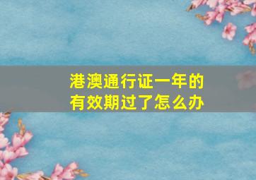 港澳通行证一年的有效期过了怎么办