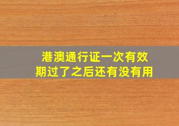 港澳通行证一次有效期过了之后还有没有用