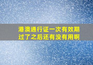 港澳通行证一次有效期过了之后还有没有用啊