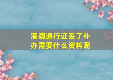 港澳通行证丢了补办需要什么资料呢