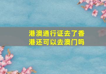 港澳通行证去了香港还可以去澳门吗