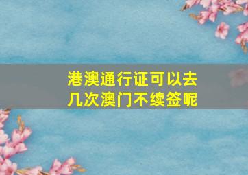 港澳通行证可以去几次澳门不续签呢