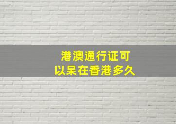 港澳通行证可以呆在香港多久