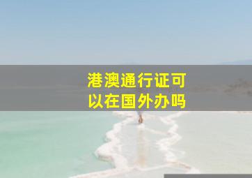 港澳通行证可以在国外办吗