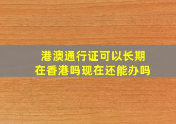 港澳通行证可以长期在香港吗现在还能办吗