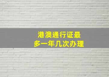 港澳通行证最多一年几次办理