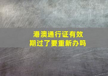 港澳通行证有效期过了要重新办吗