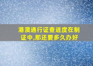 港澳通行证查进度在制证中,那还要多久办好