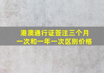 港澳通行证签注三个月一次和一年一次区别价格