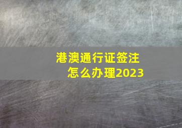 港澳通行证签注怎么办理2023