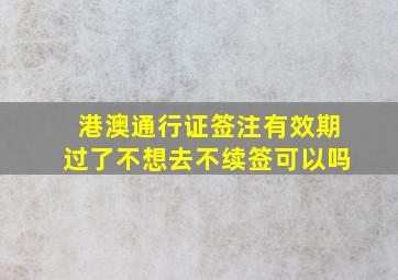 港澳通行证签注有效期过了不想去不续签可以吗