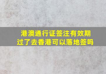 港澳通行证签注有效期过了去香港可以落地签吗