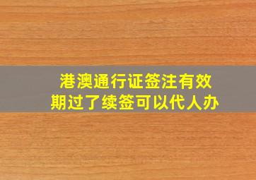 港澳通行证签注有效期过了续签可以代人办