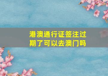 港澳通行证签注过期了可以去澳门吗