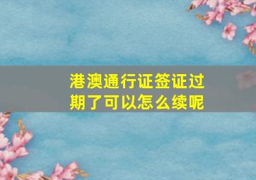 港澳通行证签证过期了可以怎么续呢