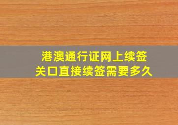 港澳通行证网上续签关口直接续签需要多久